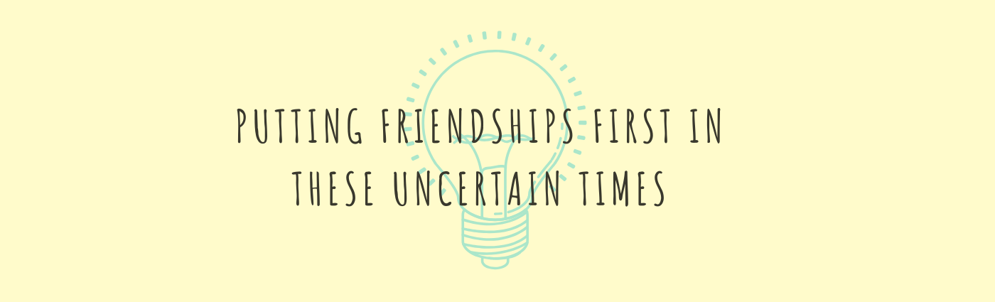 Putting Friendship First In These Uncertain Times